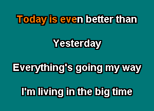 Today is even better than

Yesterday

Everything's going my way

I'm living in the big time