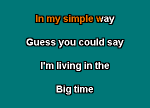 In my simple way

Guess you could say

I'm living in the

Big time