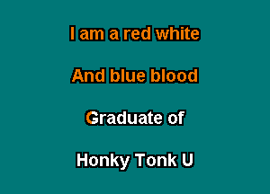 I am a red white

And blue blood

Graduate of

Honky Tonk U
