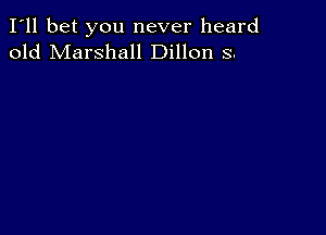 I'll bet you never heard
old Marshall Dillon 3.