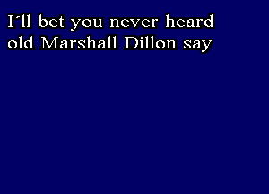 I'll bet you never heard
old Marshall Dillon say