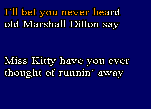 I'll bet you never heard
old Marshall Dillon say

NIiss Kitty have you ever
thought of runnin' away