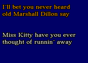 I'll bet you never heard
old Marshall Dillon say

NIiss Kitty have you ever
thought of runnin' away