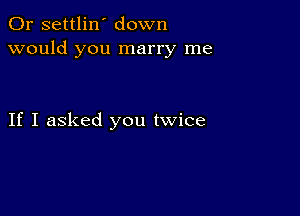 0r settlin' down
would you marry me

If I asked you twice