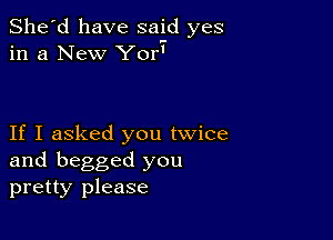 She'd have said yes
in a New Yor'

If I asked you twice
and begged you
pretty please