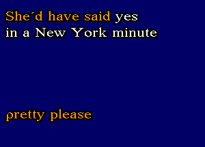 She'd have said yes
in a New York minute

pretty please