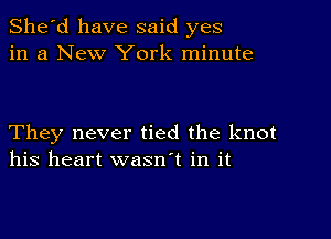 She'd have said yes
in a New York minute

They never tied the knot
his heart wasn't in it