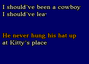 I should've been a cowboy
I should've lea'

He never hung his hat up
at Kitty's place