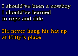 I should've been a cowboy
I should've learned
to rope and ride

He never hung his hat up
at Kitty's place