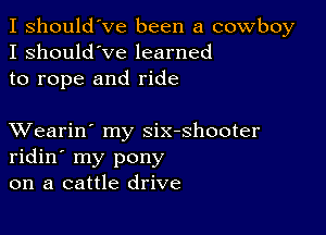 I should've been a cowboy
I should've learned
to rope and ride

XVearin' my six-shooter
ridin' my pony
on a cattle drive