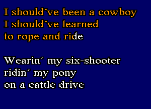 I should've been a cowboy
I should've learned
to rope and ride

XVearin' my six-shooter
ridin' my pony
on a cattle drive