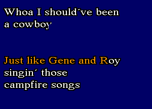 Whoa I should've been
a cowboy

Just like Gene and Roy
singin' those
campfire songs