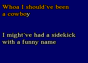 Whoa I should've been
a cowboy

I might've had a sidekick
With a funny name