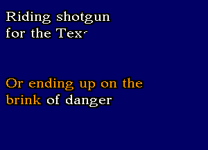 Riding, shotgun
for the TEX'

Or ending up on the
brink of danger