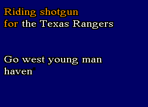 Riding, shotgun
for the Texas Rangers

Go west young man
haven