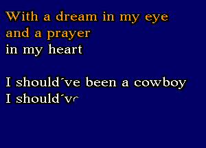 XVith a dream in my eye
and a prayer
in my heart

I should've been a cowboy
I should'vr