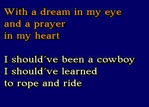 XVith a dream in my eye
and a prayer
in my heart

I should've been a cowboy
I should've learned

to rope and ride