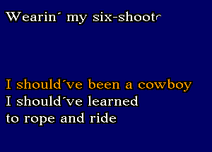 XVearin' my six-shootr

I should've been a cowboy
I should've learned

to rope and ride