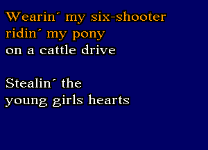 XVearin' my six-shooter
ridin' my pony
on a cattle drive

Stealin' the
young girls hearts