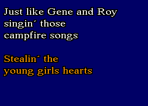 Just like Gene and Roy
singin' those
campfire songs

Stealin' the
young girls hearts