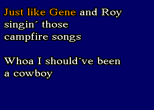 Just like Gene and Roy
singin' those
campfire songs

XVhoa I should've been
a cowboy