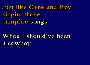 Just like Gene and Roy
singin' those
campfire songs

XVhoa I should've been
a cowboy