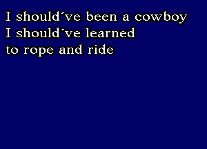 I should've been a cowboy
I should've learned
to rope and ride