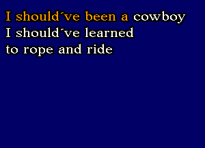 I should've been a cowboy
I should've learned
to rope and ride