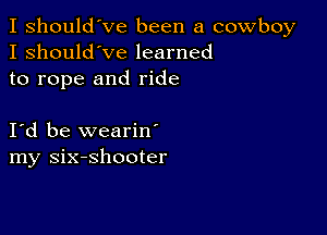 I should've been a cowboy
I should've learned
to rope and ride

Id be wearin'
my six-shooter