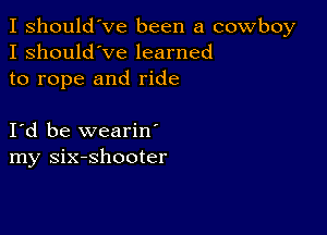 I should've been a cowboy
I should've learned
to rope and ride

Id be wearin'
my six-shooter