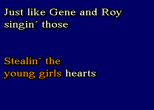 Just like Gene and Roy
singin' those

Stealin' the
young girls hearts