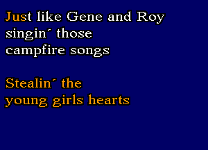 Just like Gene and Roy
singin' those
campfire songs

Stealin' the
young girls hearts