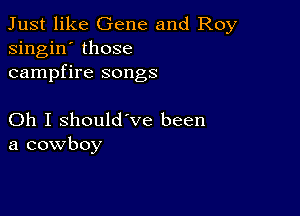 Just like Gene and Roy
singin' those
campfire songs

Oh I should've been
a cowboy