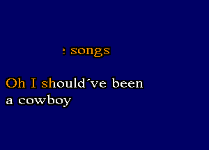 2 songs

Oh I should've been
a cowboy