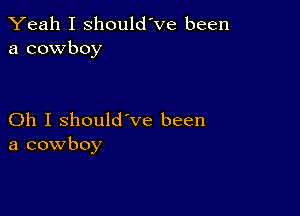 Yeah I should've been
a cowboy

Oh I should've been
a cowboy