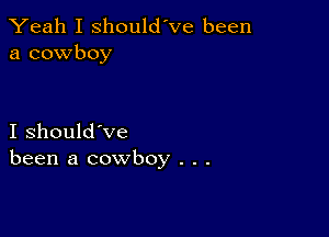 Yeah I should've been
a cowboy

I should've
been a cowboy . . .