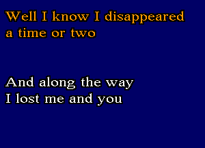 XVell I know I disappeared
a time or two

And along the way
I lost me and you