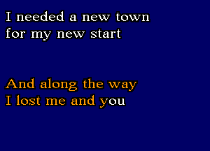 I needed a new town
for my new start

And along the way
I lost me and you