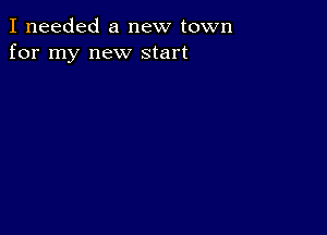 I needed a new town
for my new start