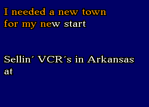 I needed a new town
for my new start

Sellin' VCRS in Arkansas
at