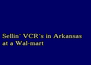 Sellin' VCRS in Arkansas
at a Wal-mart