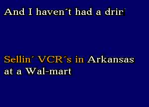 And I haven't had a drip'

Sellin' VCRS in Arkansas
at a Wal-mart