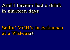 And I haven't had a drink
in nineteen days

Sellin' VCRS in Arkansas
at a Wal-mart