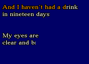 And I haven't had a drink
in nineteen days

My eyes are
clear and b1