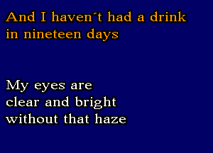 And I haven't had a drink
in nineteen days

My eyes are
clear and bright
Without that haze