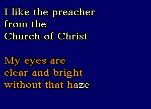 I like the preacher
from the
Church of Christ

My eyes are
clear and bright
Without that haze