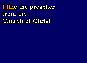 I like the preacher
from the
Church of Christ