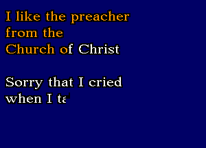 I like the preacher
from the
Church of Christ

Sorry that I cried
When I ta