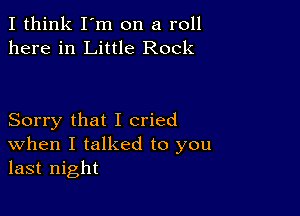 I think I'm on a roll
here in Little Rock

Sorry that I cried
When I talked to you
last night