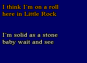 I think I'm on a roll
here in Little Rock

I m solid as a stone
baby wait and see